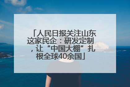 人民日报关注山东这家民企：研发定制，让“中国大棚”扎根全球40余国