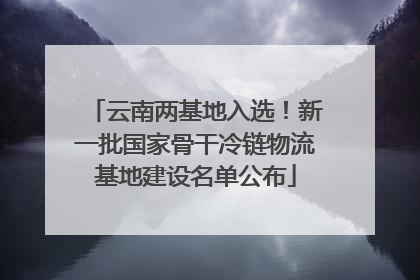 云南两基地入选！新一批国家骨干冷链物流基地建设名单公布
