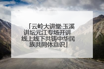云岭大讲堂·玉溪讲坛元江专场开讲 线上线下共铸中华民族共同体意识