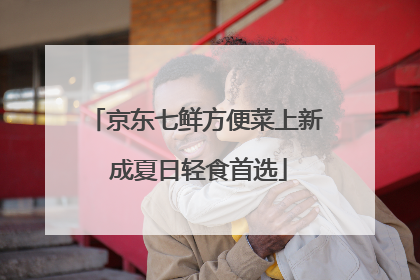 京东七鲜方便菜上新 成夏日轻食首选