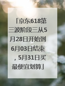 京东618第三波阶段三从5月28日开始到6月03日结束，5月31日买最便宜划算