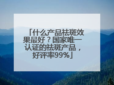 什么产品祛斑效果最好？国家唯一认证的祛斑产品，好评率99%