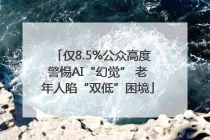 仅8.5%公众高度警惕AI“幻觉” 老年人陷“双低”困境