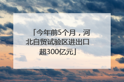 今年前5个月，河北自贸试验区进出口超300亿元