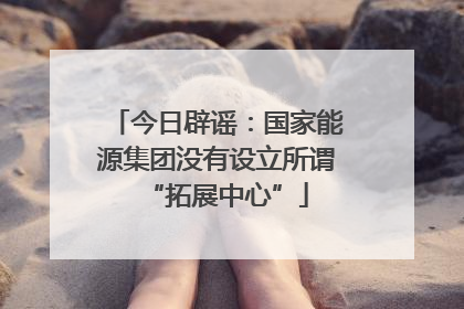 今日辟谣：国家能源集团没有设立所谓“拓展中心”