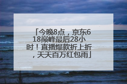今晚8点，京东618巅峰最后28小时！直播爆款折上折，天天百万红包雨