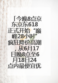 今晚8点京东京东618正式开始“巅峰28小时”疯狂降价高潮，从6月17日晚8点至6月18日24点内最便宜优惠