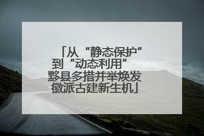 从“静态保护”到“动态利用” 黟县多措并举焕发徽派古建新生机
