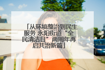 从环境整治到民生服务 永阳街道“全民清洁日”两周年再启共治新篇