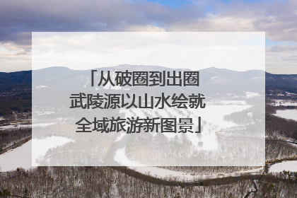从破圈到出圈 武陵源以山水绘就全域旅游新图景