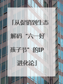 从促销到生态 解码“六一好孩子节”的IP进化论