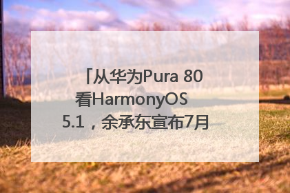 从华为Pura 80看HarmonyOS 5.1，余承东宣布7月迎来首批机型升级