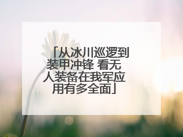 从冰川巡逻到装甲冲锋 看无人装备在我军应用有多全面