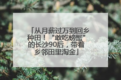 从月薪过万到回乡种田！“敢吃螃蟹”的长沙90后，带着乡邻田里淘金
