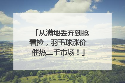 从满地丢弃到抢着捡，羽毛球涨价催热二手市场！