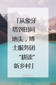 从象牙塔到田间地头，博士服务团“耕读”新乡村