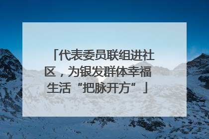 代表委员联组进社区，为银发群体幸福生活“把脉开方”