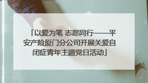 以爱为笔 志愿同行——平安产险厦门分公司开展关爱自闭症青年主题党日活动