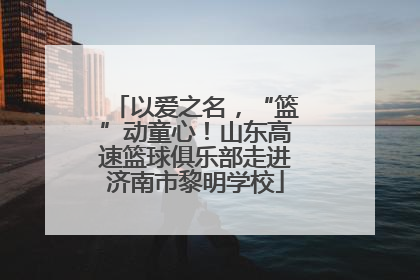 以爱之名，“篮”动童心！山东高速篮球俱乐部走进济南市黎明学校