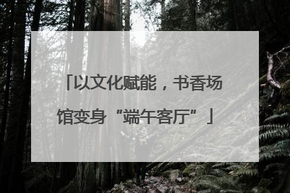 以文化赋能，书香场馆变身“端午客厅”