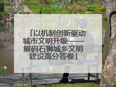以机制创新驱动城市文明升级——解码石狮城乡文明建设高分答卷