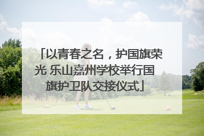 以青春之名，护国旗荣光 乐山嘉州学校举行国旗护卫队交接仪式