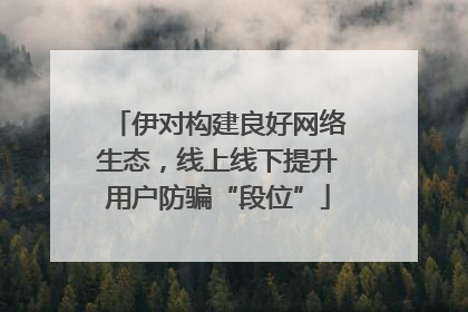 伊对构建良好网络生态，线上线下提升用户防骗“段位”