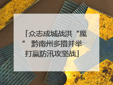 众志成城战洪“魔” 黔南州多措并举打赢防汛攻坚战