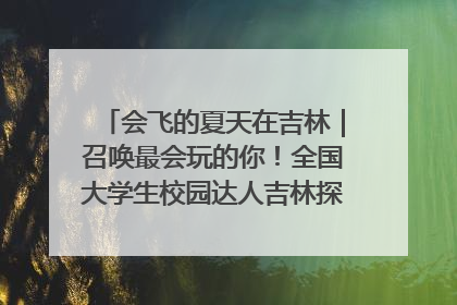 会飞的夏天在吉林｜召唤最会玩的你！全国大学生校园达人吉林探线活动招募中