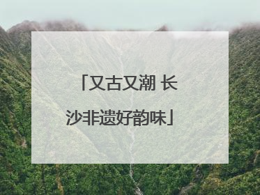又古又潮 长沙非遗好韵味