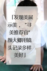 发现美展示美，“寻美推荐官”颜大卿用镜头记录多样美好