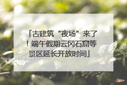 古建筑“夜场”来了！端午假期云冈石窟等景区延长开放时间