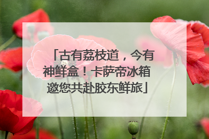 古有荔枝道，今有神鲜盒！卡萨帝冰箱邀您共赴胶东鲜旅