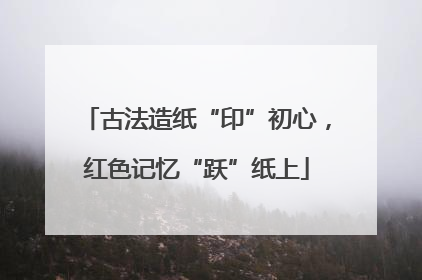 古法造纸“印”初心，红色记忆“跃”纸上