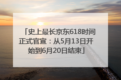 史上最长京东618时间正式官宣：从5月13日开始到6月20日结束