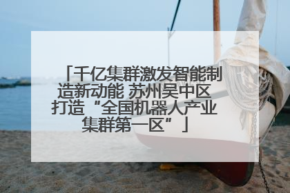 千亿集群激发智能制造新动能 苏州吴中区打造“全国机器人产业集群第一区”