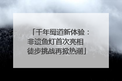 千年蜀道新体验：非遗鱼灯首次亮相 徒步挑战再掀热潮