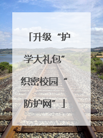 升级“护学大礼包”织密校园“防护网”