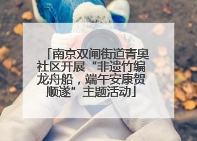 南京双闸街道青奥社区开展“非遗竹编龙舟船，端午安康贺顺遂”主题活动