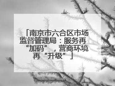 南京市六合区市场监督管理局：服务再“加码”，营商环境再“升级”