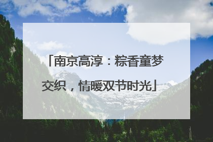 南京高淳：粽香童梦交织，情暖双节时光