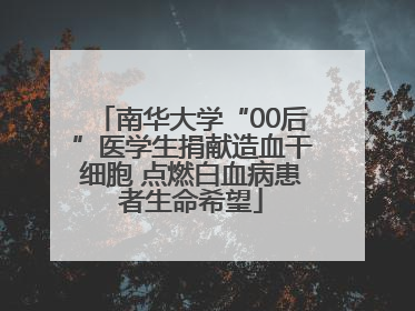 南华大学“00后”医学生捐献造血干细胞 点燃白血病患者生命希望