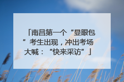 南昌第一个“显眼包”考生出现，冲出考场大喊：“快来采访”