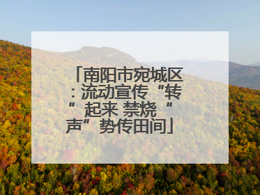 南阳市宛城区：流动宣传“转”起来 禁烧“声”势传田间
