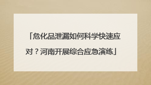 危化品泄漏如何科学快速应对？河南开展综合应急演练