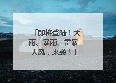 即将登陆！大雨、暴雨、雷暴大风，来袭！