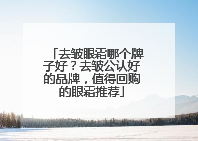 去皱眼霜哪个牌子好？去皱公认好的品牌，值得回购的眼霜推荐