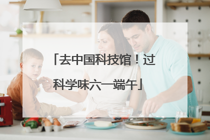 去中国科技馆！过科学味六一端午