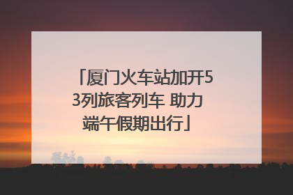 厦门火车站加开53列旅客列车 助力端午假期出行