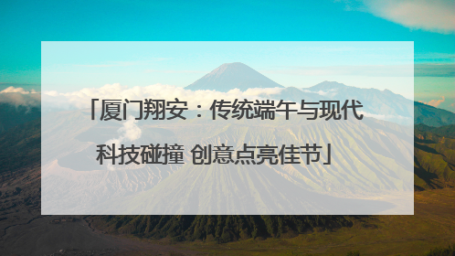 厦门翔安：传统端午与现代科技碰撞 创意点亮佳节